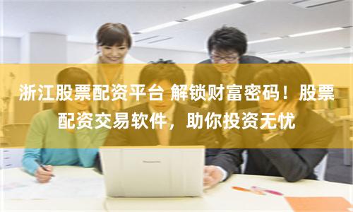 浙江股票配资平台 解锁财富密码！股票配资交易软件，助你投资无忧