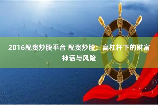 2016配资炒股平台 配资炒股：高杠杆下的财富神话与风险