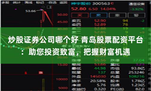 炒股证券公司哪个好 青岛股票配资平台：助您投资致富，把握财富机遇