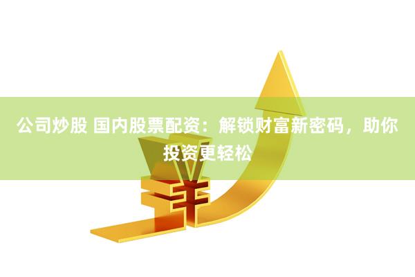 公司炒股 国内股票配资：解锁财富新密码，助你投资更轻松