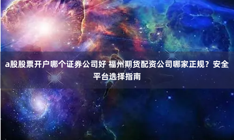 a股股票开户哪个证券公司好 福州期货配资公司哪家正规？安全平台选择指南