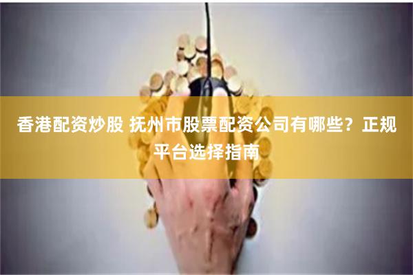 香港配资炒股 抚州市股票配资公司有哪些？正规平台选择指南
