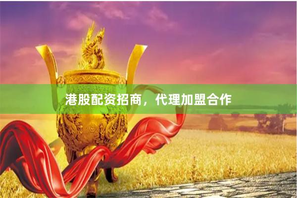 港股配资招商，代理加盟合作