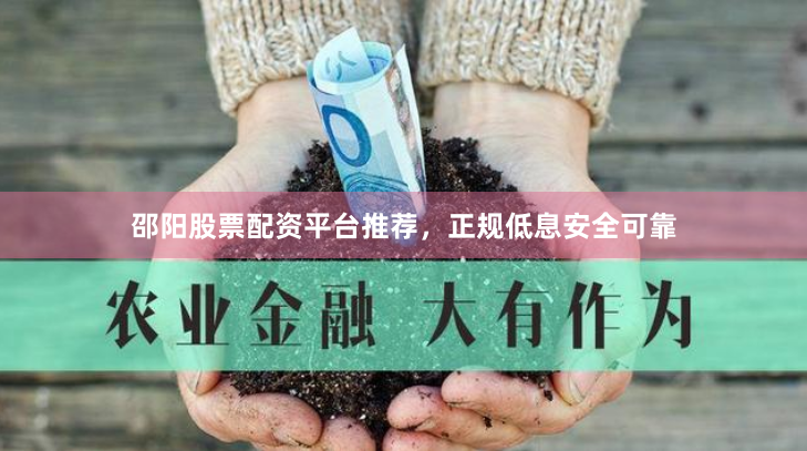 邵阳股票配资平台推荐，正规低息安全可靠