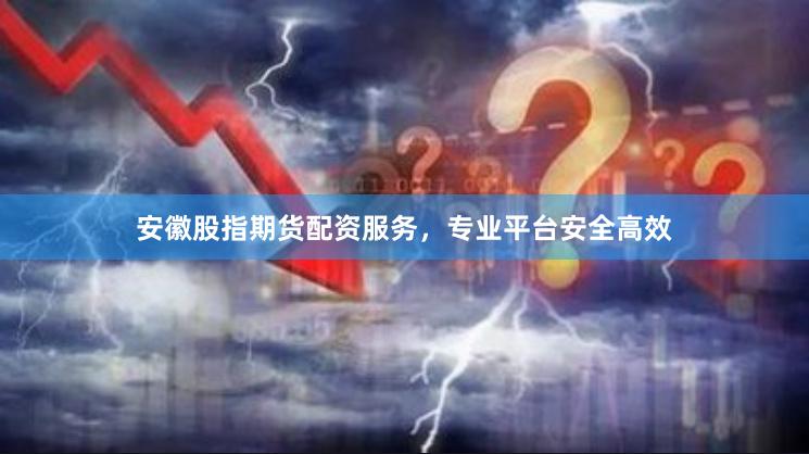 安徽股指期货配资服务，专业平台安全高效